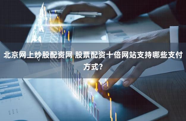 北京网上炒股配资网 股票配资十倍网站支持哪些支付方式？