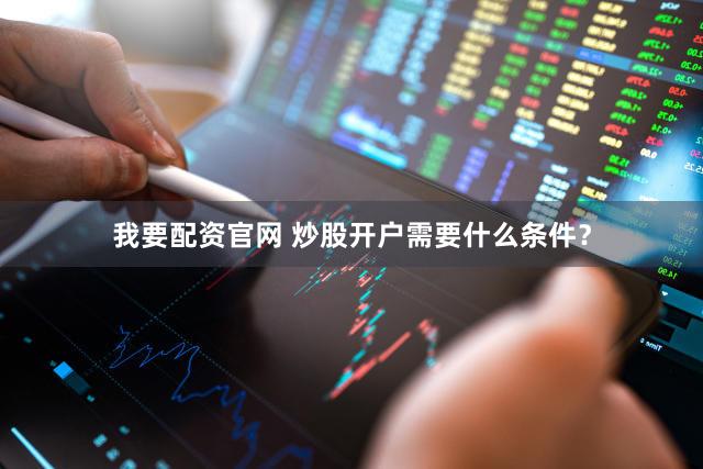 我要配资官网 炒股开户需要什么条件？