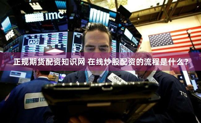 正规期货配资知识网 在线炒股配资的流程是什么？