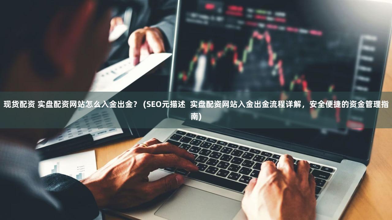 现货配资 实盘配资网站怎么入金出金？ (SEO元描述  实盘配资网站入金出金流程详解，安全便捷的资金管理指南)