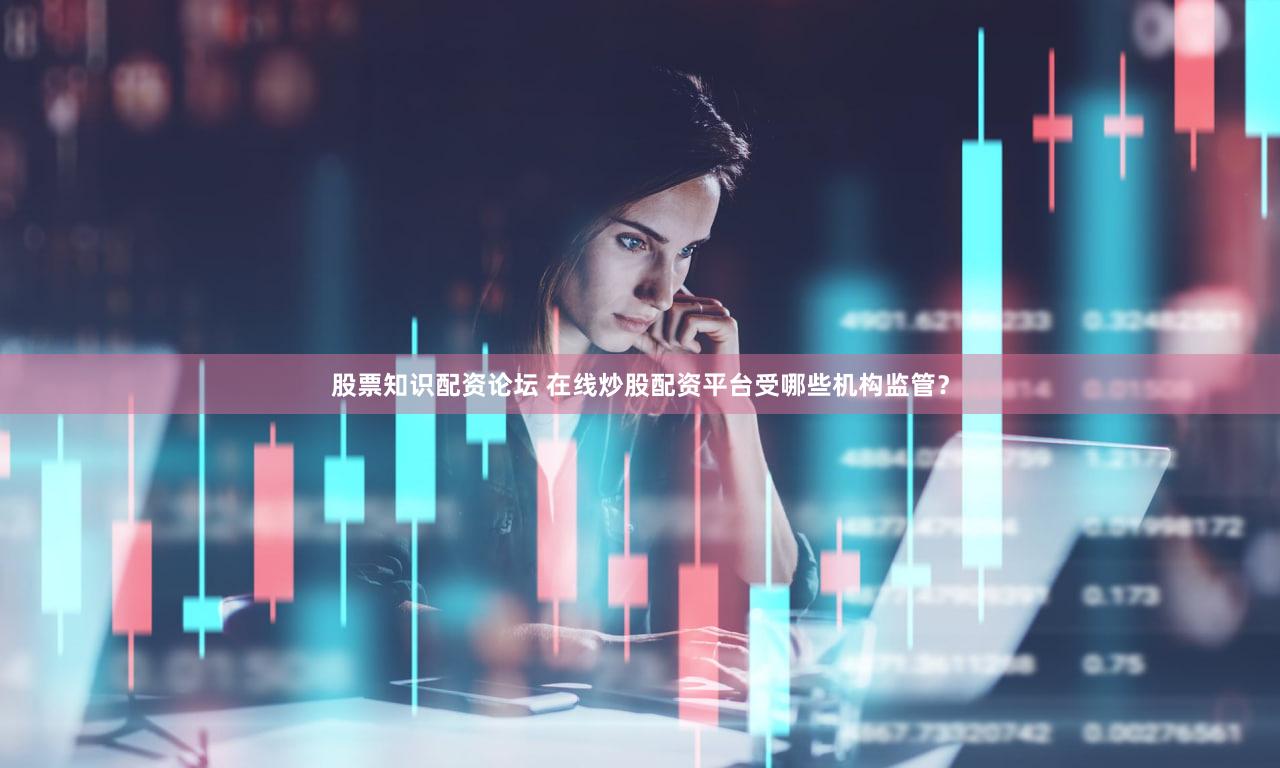 股票知识配资论坛 在线炒股配资平台受哪些机构监管？