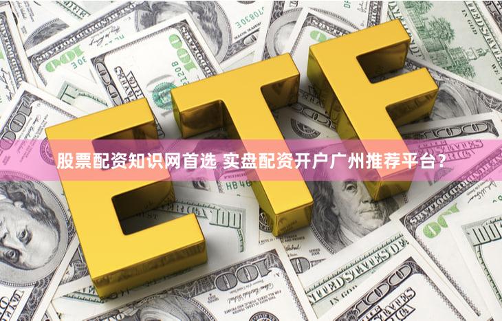 股票配资知识网首选 实盘配资开户广州推荐平台？