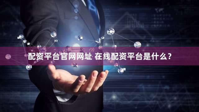 配资平台官网网址 在线配资平台是什么？