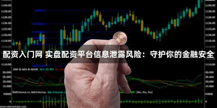 配资入门网 实盘配资平台信息泄露风险：守护你的金融安全