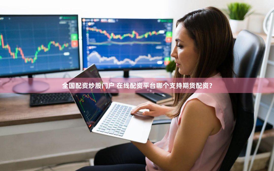 全国配资炒股门户 在线配资平台哪个支持期货配资？