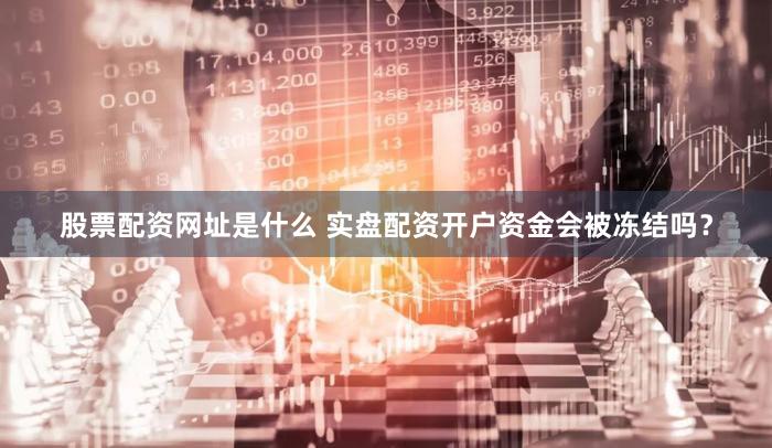 股票配资网址是什么 实盘配资开户资金会被冻结吗？