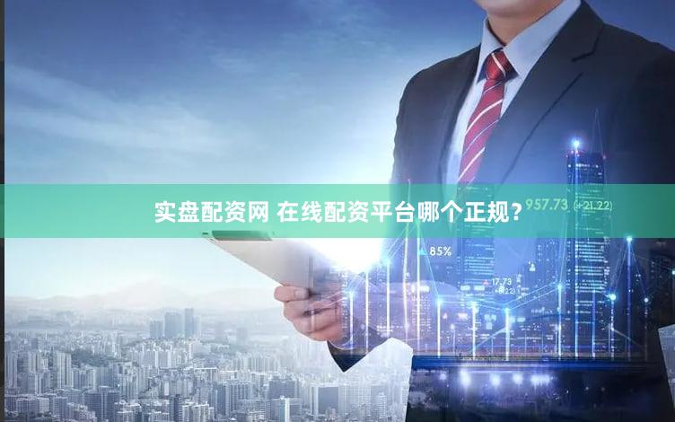 实盘配资网 在线配资平台哪个正规？