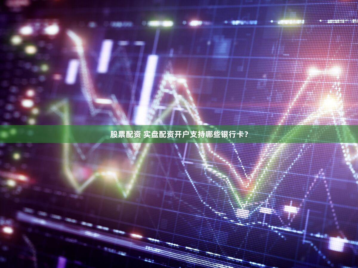 股票配资 实盘配资开户支持哪些银行卡？