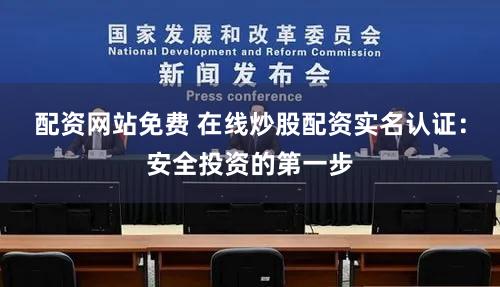 配资网站免费 在线炒股配资实名认证：安全投资的第一步