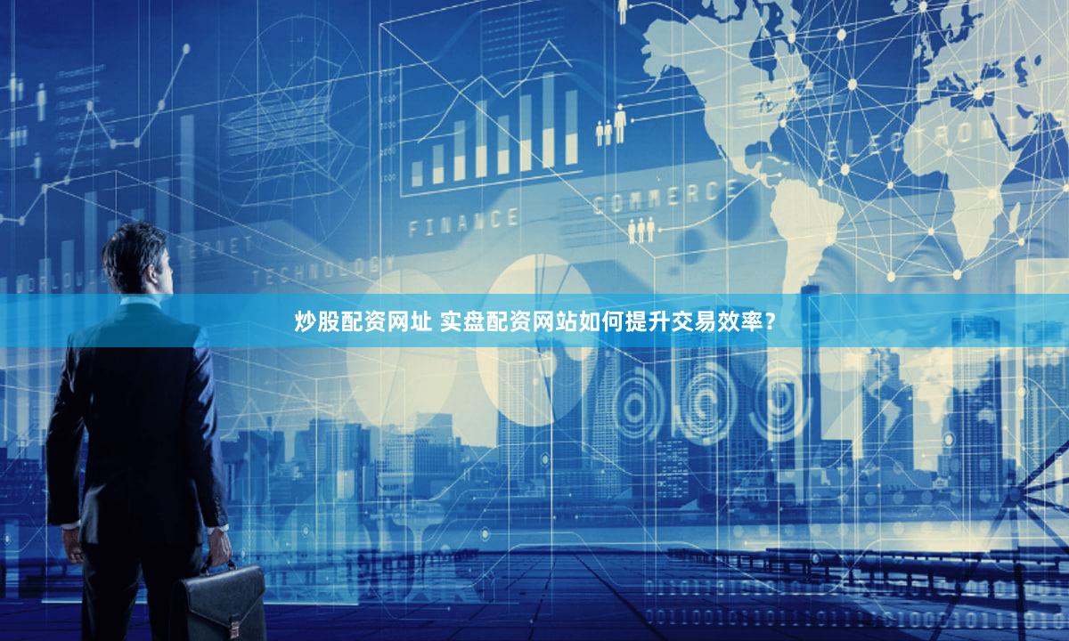 炒股配资网址 实盘配资网站如何提升交易效率？