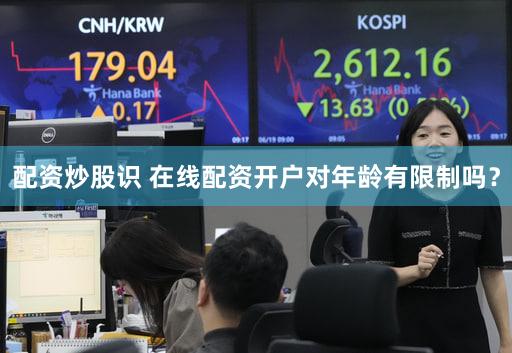 配资炒股识 在线配资开户对年龄有限制吗？