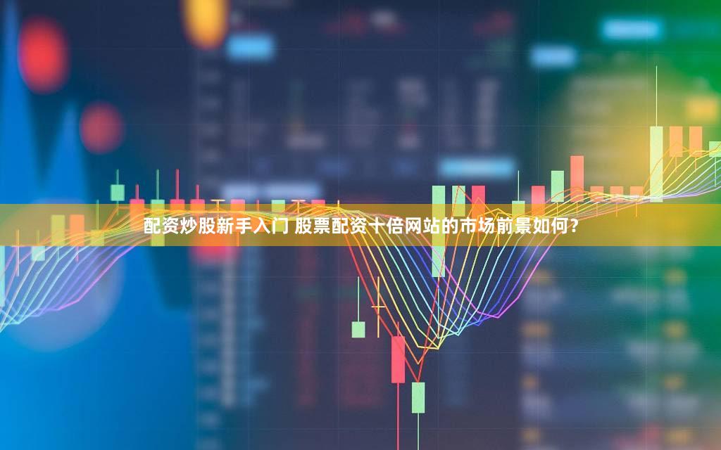 配资炒股新手入门 股票配资十倍网站的市场前景如何？