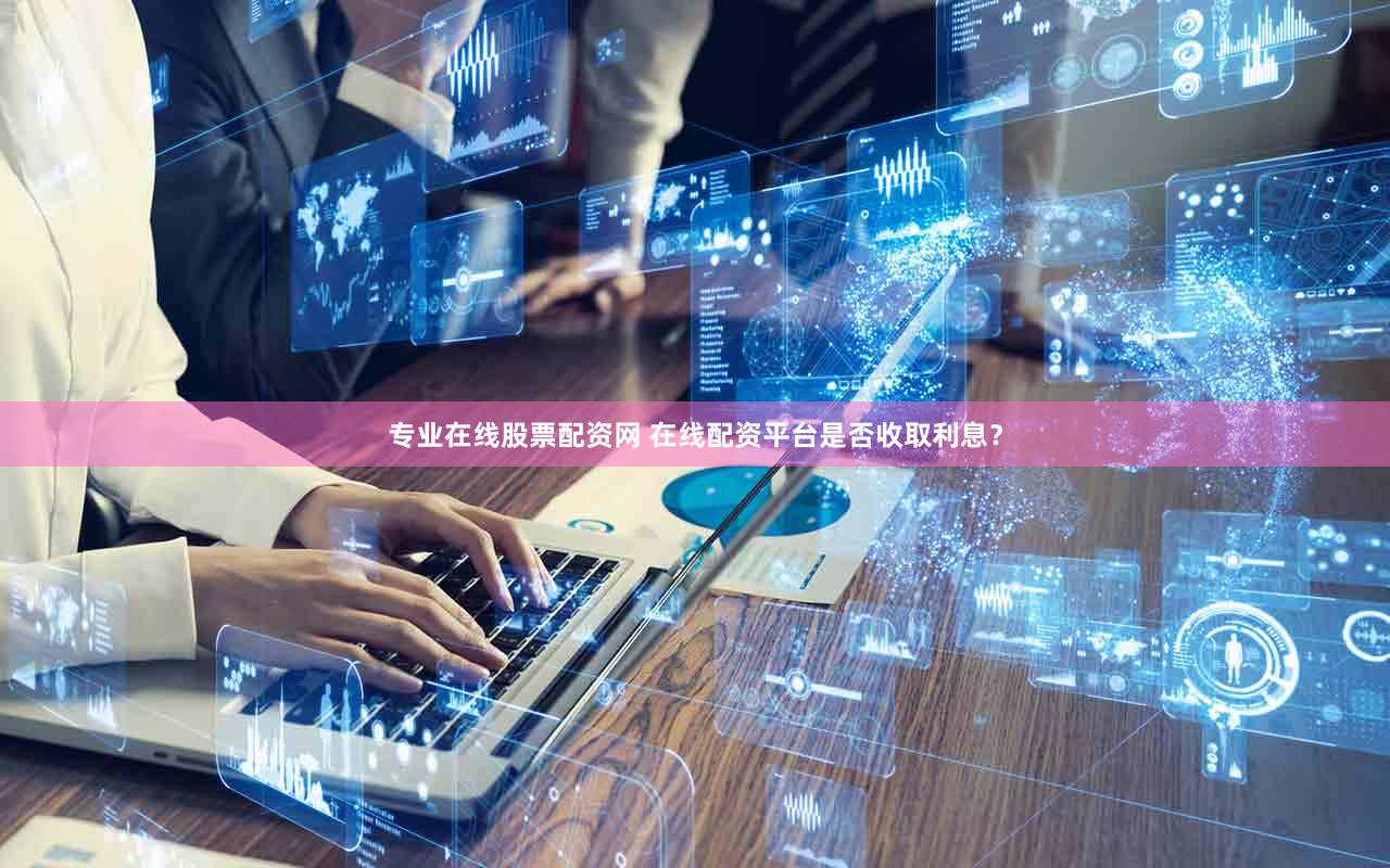 专业在线股票配资网 在线配资平台是否收取利息？