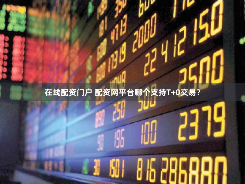 在线配资门户 配资网平台哪个支持T+0交易？