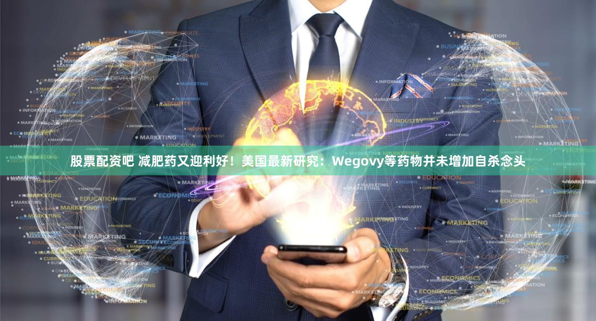 股票配资吧 减肥药又迎利好！美国最新研究：Wegovy等药物并未增加自杀念头