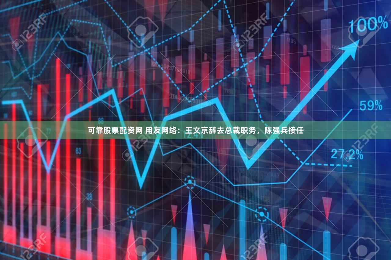 可靠股票配资网 用友网络：王文京辞去总裁职务，陈强兵接任