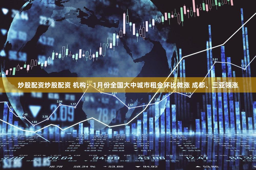 炒股配资炒股配资 机构：1月份全国大中城市租金环比微涨 成都、三亚领涨