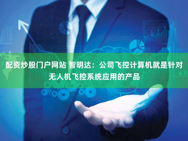 配资炒股门户网站 智明达：公司飞控计算机就是针对无人机飞控系统应用的产品