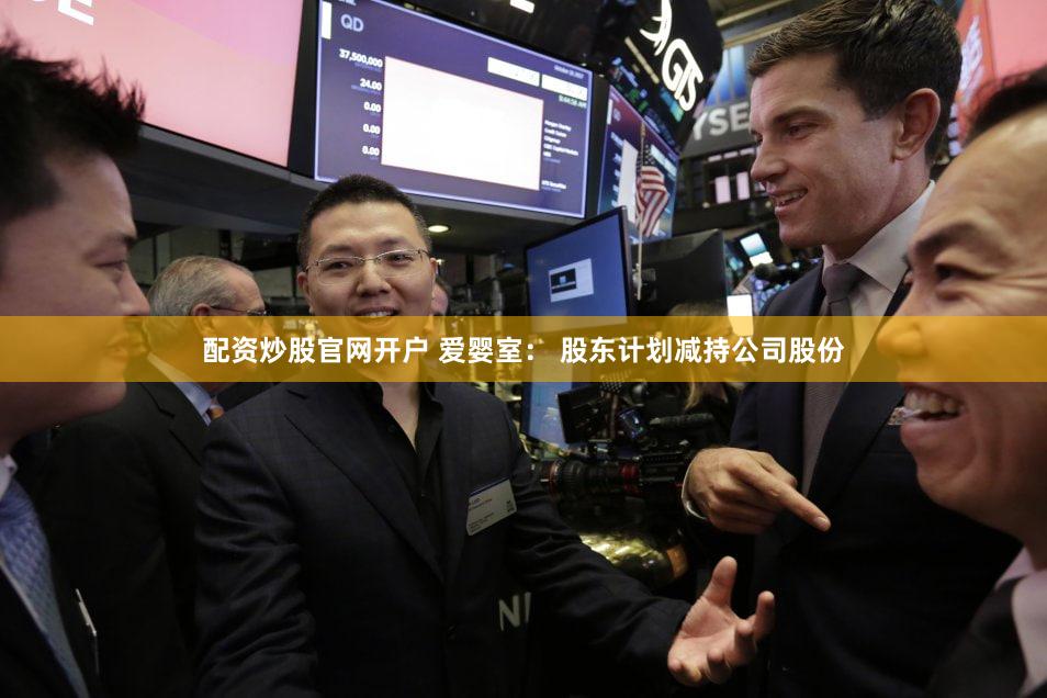 配资炒股官网开户 爱婴室： 股东计划减持公司股份