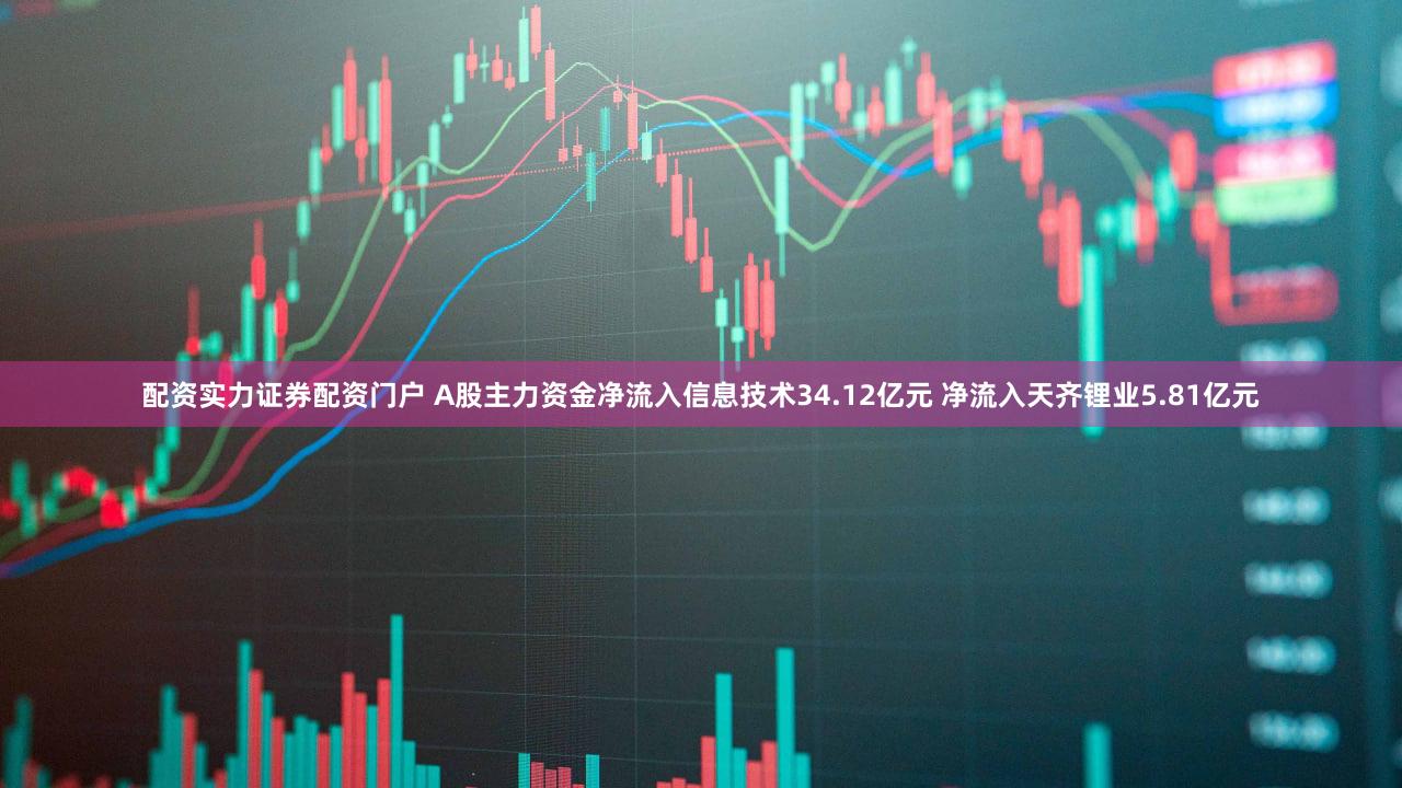 配资实力证券配资门户 A股主力资金净流入信息技术34.12亿元 净流入天齐锂业5.81亿元