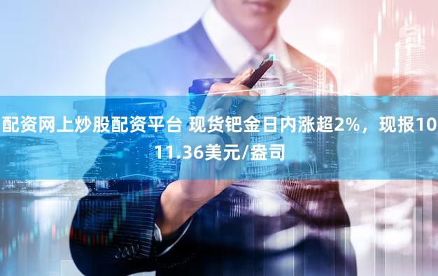 配资网上炒股配资平台 现货钯金日内涨超2%，现报1011.36美元/盎司