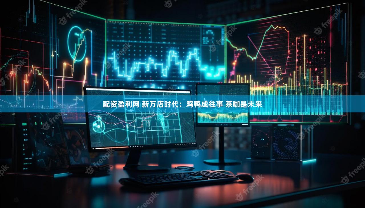 配资盈利网 新万店时代：鸡鸭成往事 茶咖是未来