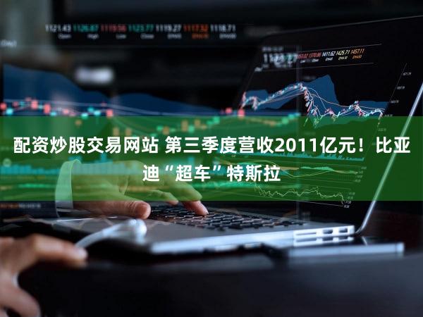 配资炒股交易网站 第三季度营收2011亿元！比亚迪“超车”特斯拉