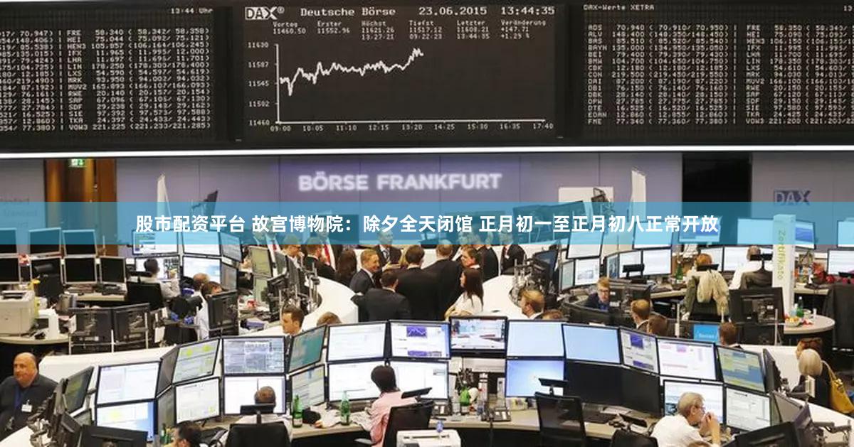 股市配资平台 故宫博物院：除夕全天闭馆 正月初一至正月初八正常开放