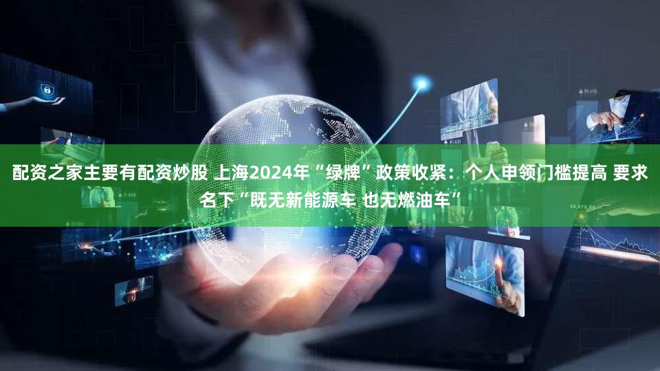 配资之家主要有配资炒股 上海2024年“绿牌”政策收紧：个人申领门槛提高 要求名下“既无新能源车 也无燃油车”