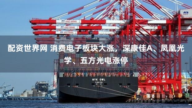 配资世界网 消费电子板块大涨，深康佳A、凤凰光学、五方光电涨停