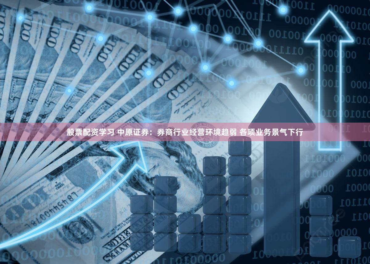 股票配资学习 中原证券：券商行业经营环境趋弱 各项业务景气下行