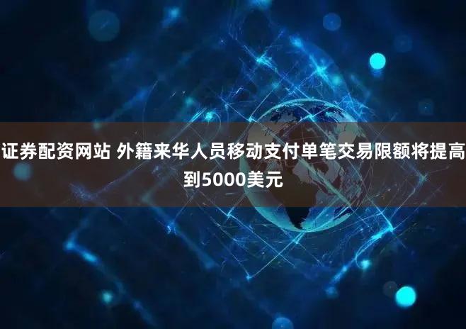 证券配资网站 外籍来华人员移动支付单笔交易限额将提高到5000美元