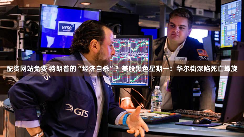 配资网站免费 特朗普的“经济自杀”？美股黑色星期一：华尔街深陷死亡螺旋
