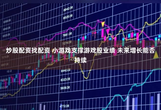 炒股配资找配资 小游戏支撑游戏股业绩 未来增长能否持续