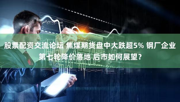 股票配资交流论坛 焦煤期货盘中大跌超5% 钢厂企业第七轮降价落地 后市如何展望？