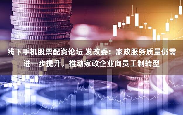 线下手机股票配资论坛 发改委：家政服务质量仍需进一步提升，推动家政企业向员工制转型