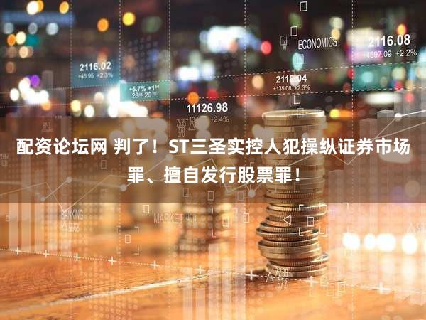 配资论坛网 判了！ST三圣实控人犯操纵证券市场罪、擅自发行股票罪！