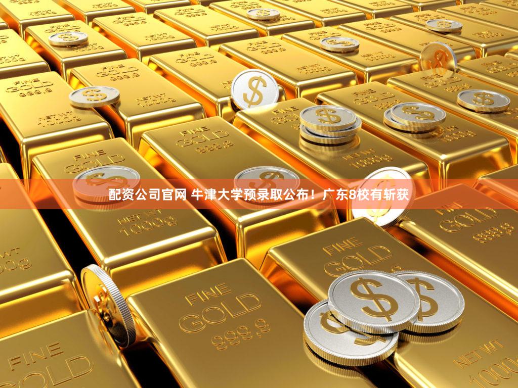 配资公司官网 牛津大学预录取公布！广东8校有斩获