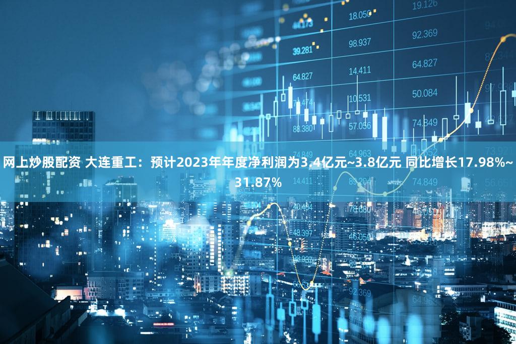 网上炒股配资 大连重工：预计2023年年度净利润为3.4亿元~3.8亿元 同比增长17.98%~31.87%