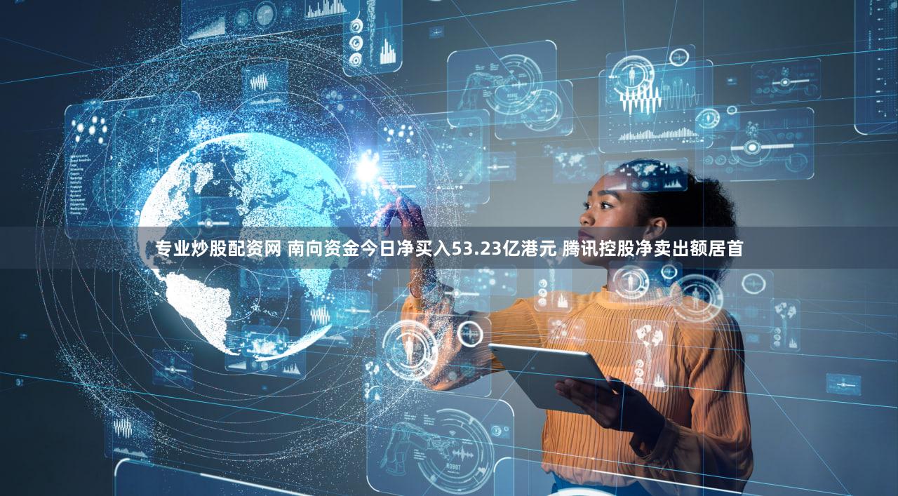 专业炒股配资网 南向资金今日净买入53.23亿港元 腾讯控股净卖出额居首