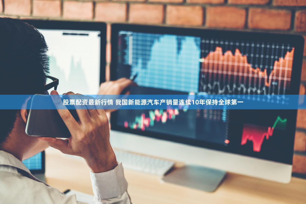 股票配资最新行情 我国新能源汽车产销量连续10年保持全球第一