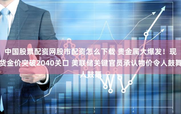 中国股票配资网股市配资怎么下载 贵金属大爆发！现货金价突破2040关口 美联储关键官员承认物价令人鼓舞