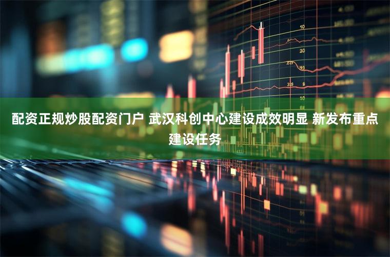 配资正规炒股配资门户 武汉科创中心建设成效明显 新发布重点建设任务