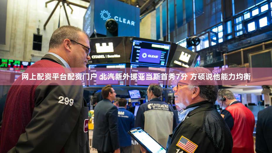 网上配资平台配资门户 北汽新外援亚当斯首秀7分 方硕说他能力均衡