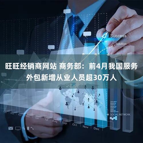 旺旺经销商网站 商务部：前4月我国服务外包新增从业人员超30万人