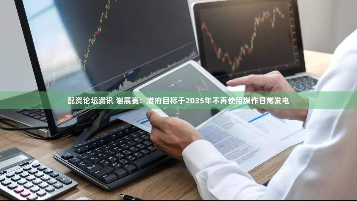 配资论坛资讯 谢展寰：港府目标于2035年不再使用煤作日常发电
