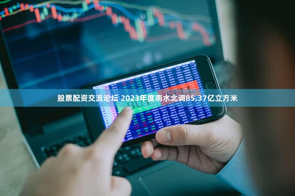 股票配资交流论坛 2023年度南水北调85.37亿立方米