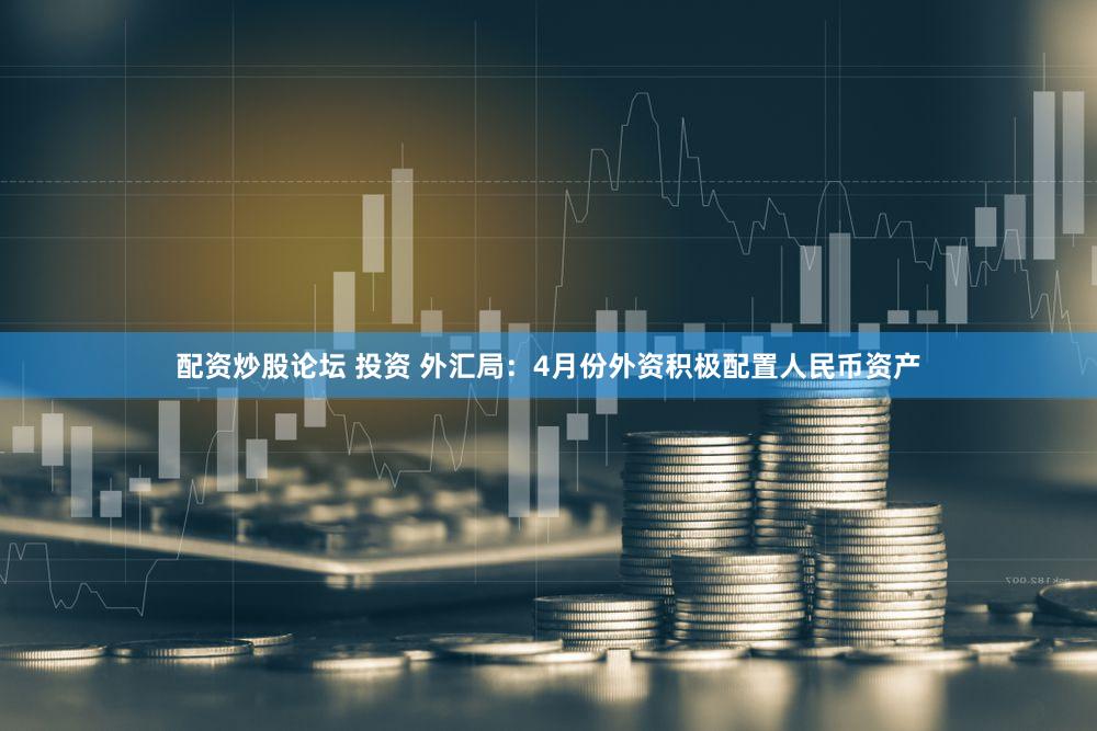 配资炒股论坛 投资 外汇局：4月份外资积极配置人民币资产