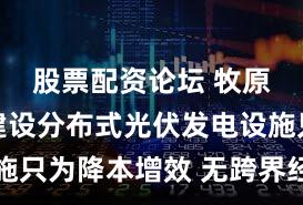 股票配资论坛 牧原股份：建设分布式光伏发电设施只为降本增效 无跨界经营的计划