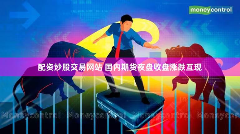 配资炒股交易网站 国内期货夜盘收盘涨跌互现